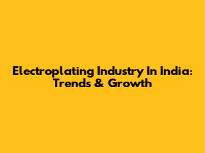 Electroplating Industry In India: Trends & Growth