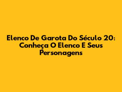 Elenco De 'Garota Do Século 20': Conheça O Elenco E Seus Personagens