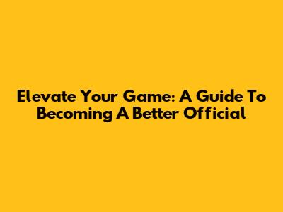Elevate Your Game: A Guide To Becoming A Better Official