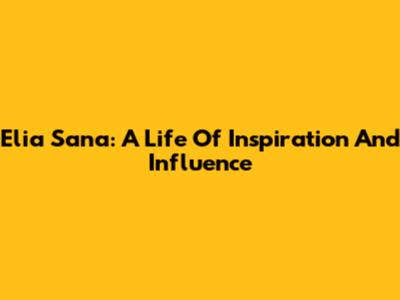 Elia Sana: A Life Of Inspiration And Influence