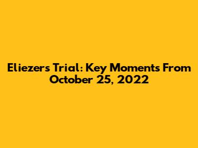 Eliezer's Trial: Key Moments From October 25, 2022