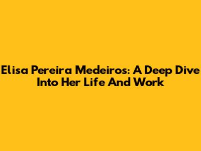 Elisa Pereira Medeiros: A Deep Dive Into Her Life And Work