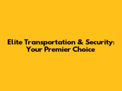 Elite Transportation & Security: Your Premier Choice