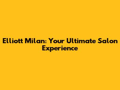 Elliott Milan: Your Ultimate Salon Experience