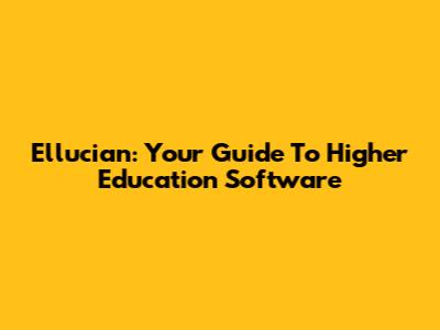 Ellucian: Your Guide To Higher Education Software