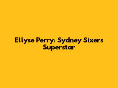 Ellyse Perry: Sydney Sixers Superstar