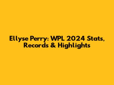 Ellyse Perry: WPL 2024 Stats, Records & Highlights