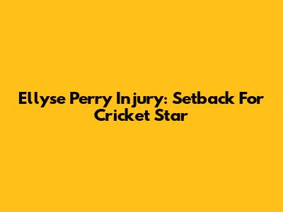 Ellyse Perry Injury: Setback For Cricket Star