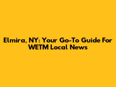 Elmira, NY: Your Go-To Guide For WETM Local News