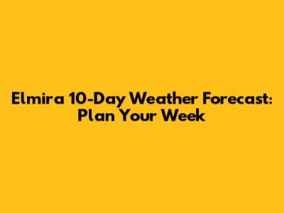 Elmira 10-Day Weather Forecast: Plan Your Week