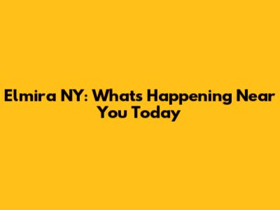 Elmira NY: What's Happening Near You Today