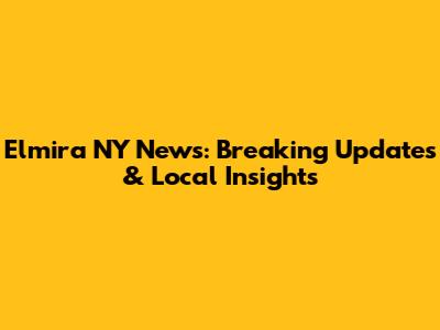 Elmira NY News: Breaking Updates & Local Insights
