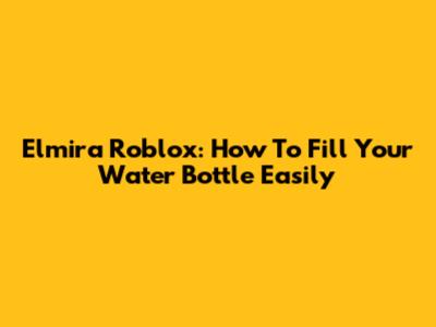 Elmira Roblox: How To Fill Your Water Bottle Easily