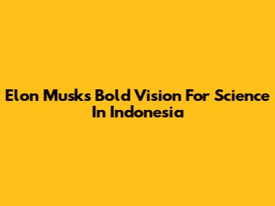 Elon Musk's Bold Vision For Science In Indonesia