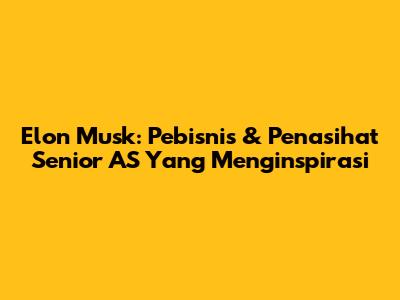 Elon Musk: Pebisnis & Penasihat Senior AS Yang Menginspirasi