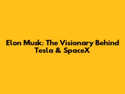 Elon Musk: The Visionary Behind Tesla & SpaceX