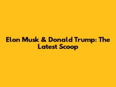 Elon Musk & Donald Trump: The Latest Scoop