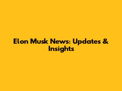 Elon Musk News: Updates & Insights