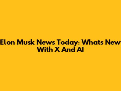 Elon Musk News Today: What's New With X And AI