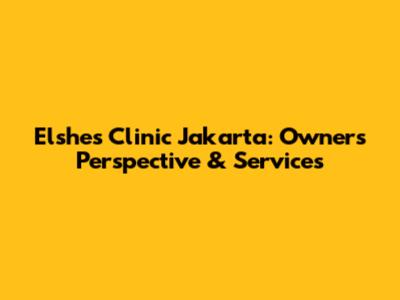 Elshes Clinic Jakarta: Owner's Perspective & Services