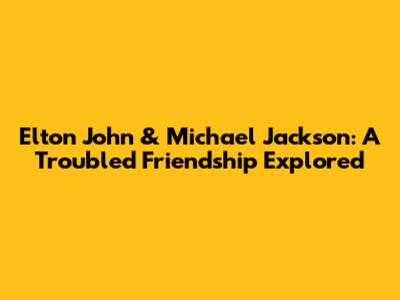 Elton John & Michael Jackson: A Troubled Friendship Explored