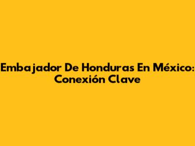 Embajador De Honduras En México: Conexión Clave