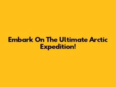 Embark On The Ultimate Arctic Expedition!