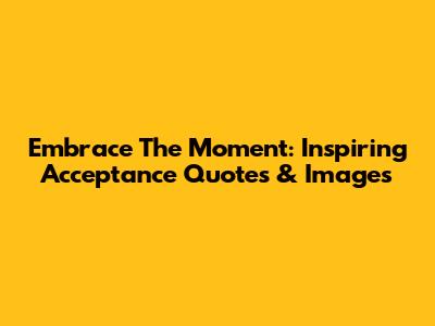 Embrace The Moment: Inspiring Acceptance Quotes & Images