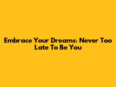 Embrace Your Dreams: Never Too Late To Be You