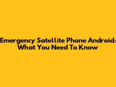 Emergency Satellite Phone Android: What You Need To Know