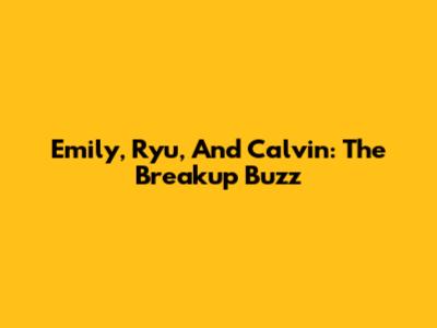 Emily, Ryu, And Calvin: The Breakup Buzz