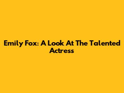 Emily Fox: A Look At The Talented Actress
