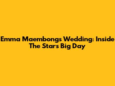 Emma Maembong's Wedding: Inside The Star's Big Day