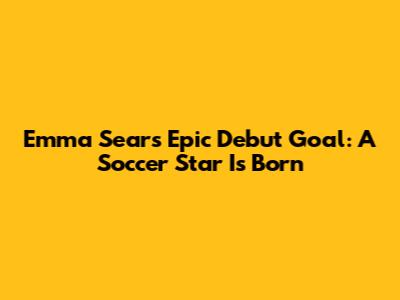 Emma Sears' Epic Debut Goal: A Soccer Star Is Born