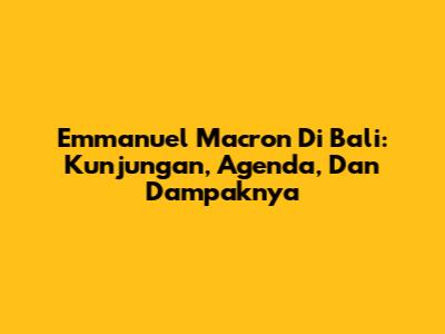 Emmanuel Macron Di Bali: Kunjungan, Agenda, Dan Dampaknya