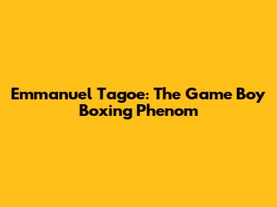 Emmanuel Tagoe: The 'Game Boy' Boxing Phenom