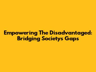Empowering The Disadvantaged: Bridging Society's Gaps