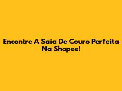 Encontre A Saia De Couro Perfeita Na Shopee!