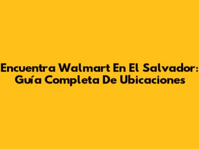Encuentra Walmart En El Salvador: Guía Completa De Ubicaciones