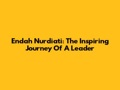 Endah Nurdiati: The Inspiring Journey Of A Leader