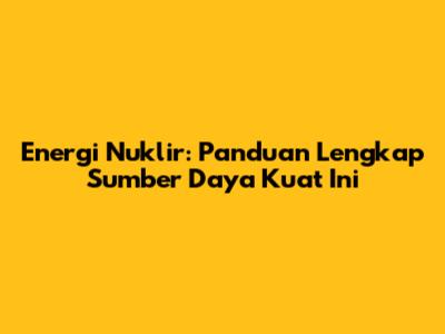 Energi Nuklir: Panduan Lengkap Sumber Daya Kuat Ini