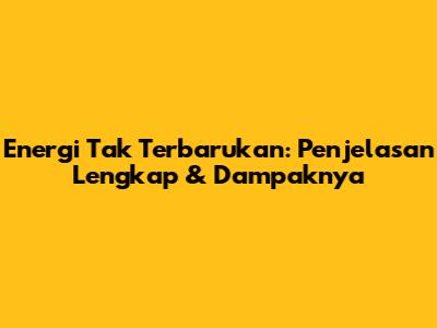 Energi Tak Terbarukan: Penjelasan Lengkap & Dampaknya