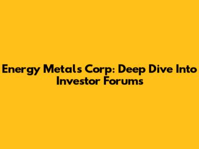 Energy Metals Corp: Deep Dive Into Investor Forums