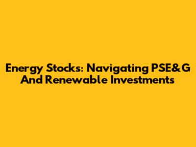 Energy Stocks: Navigating PSE&G And Renewable Investments