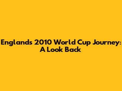 England's 2010 World Cup Journey: A Look Back