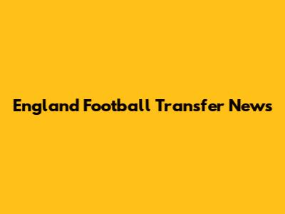 England Football Transfer News