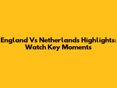 England Vs Netherlands Highlights: Watch Key Moments