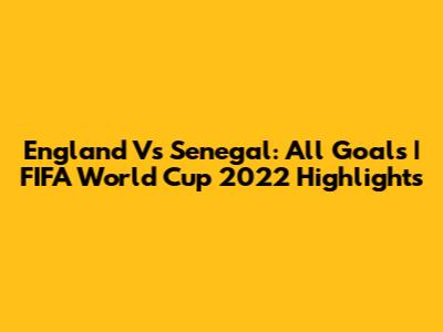 England Vs Senegal: All Goals | FIFA World Cup 2022 Highlights