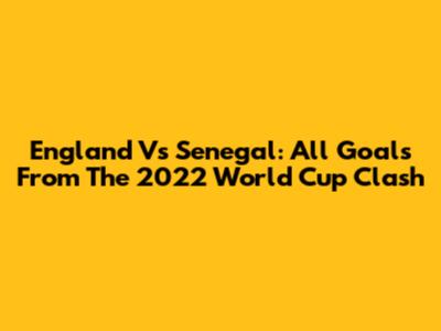 England Vs Senegal: All Goals From The 2022 World Cup Clash