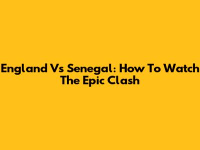 England Vs Senegal: How To Watch The Epic Clash